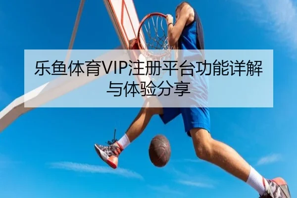 乐鱼体育VIP注册平台功能详解与体验分享
