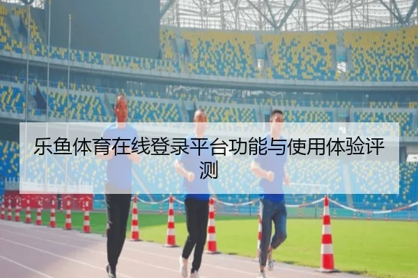 乐鱼体育在线登录平台功能与使用体验评测