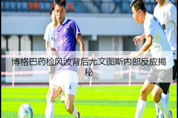 博格巴药检风波背后尤文图斯内部反应揭秘
