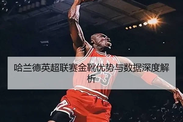 哈兰德英超联赛金靴优势与数据深度解析