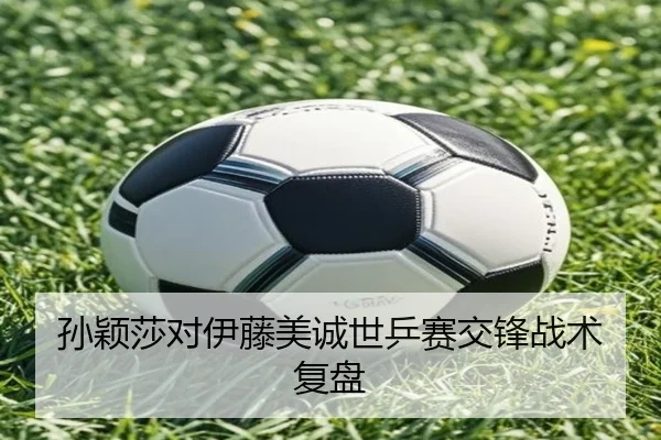 孙颖莎对伊藤美诚世乒赛交锋战术复盘