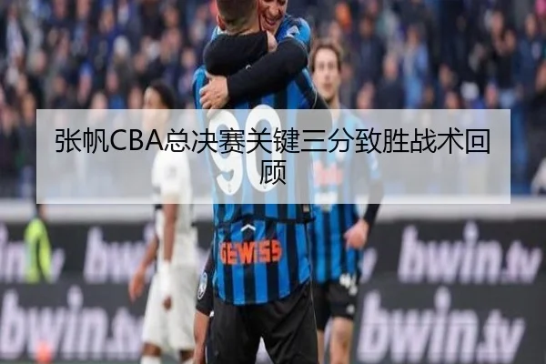 张帆CBA总决赛关键三分致胜战术回顾